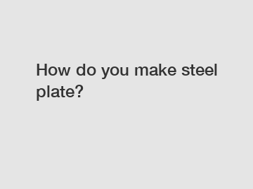 How do you make steel plate?