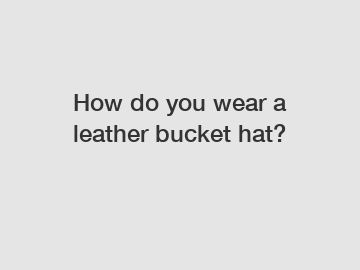 How do you wear a leather bucket hat?