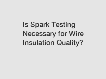 Is Spark Testing Necessary for Wire Insulation Quality?