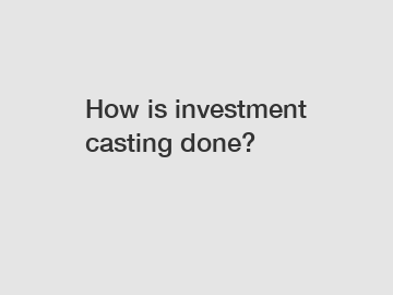 How is investment casting done?