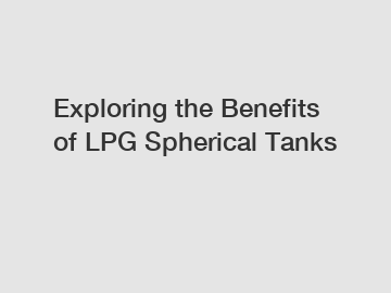 Exploring the Benefits of LPG Spherical Tanks
