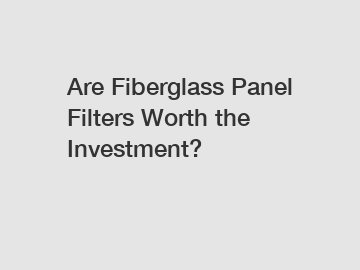 Are Fiberglass Panel Filters Worth the Investment?