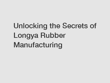 Unlocking the Secrets of Longya Rubber Manufacturing