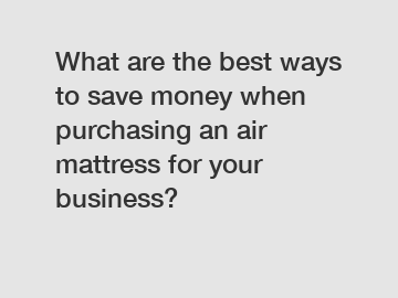 What are the best ways to save money when purchasing an air mattress for your business?