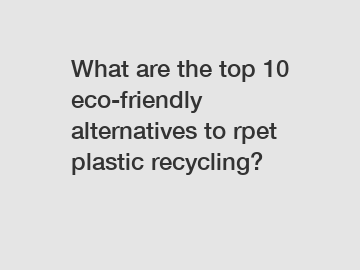 What are the top 10 eco-friendly alternatives to rpet plastic recycling?