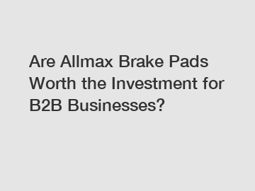 Are Allmax Brake Pads Worth the Investment for B2B Businesses?