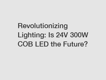 Revolutionizing Lighting: Is 24V 300W COB LED the Future?