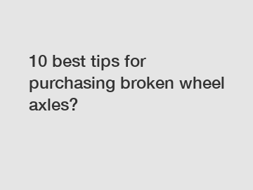10 best tips for purchasing broken wheel axles?