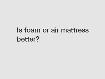 Is foam or air mattress better?