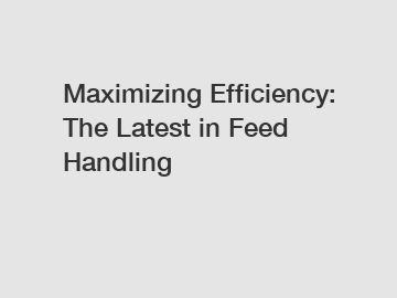 Maximizing Efficiency: The Latest in Feed Handling