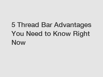 5 Thread Bar Advantages You Need to Know Right Now