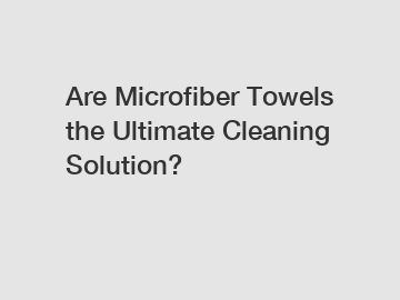 Are Microfiber Towels the Ultimate Cleaning Solution?