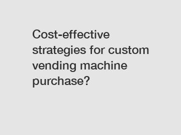 Cost-effective strategies for custom vending machine purchase?