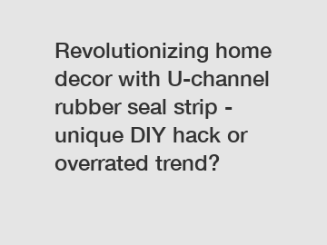 Revolutionizing home decor with U-channel rubber seal strip - unique DIY hack or overrated trend?