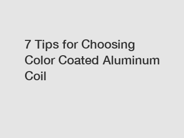 7 Tips for Choosing Color Coated Aluminum Coil