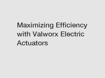 Maximizing Efficiency with Valworx Electric Actuators