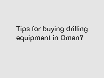Tips for buying drilling equipment in Oman?