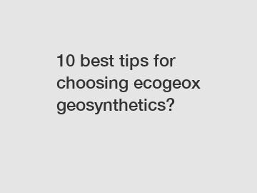 10 best tips for choosing ecogeox geosynthetics?