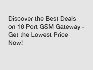 Discover the Best Deals on 16 Port GSM Gateway - Get the Lowest Price Now!