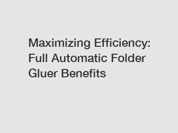 Maximizing Efficiency: Full Automatic Folder Gluer Benefits
