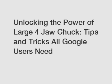 Unlocking the Power of Large 4 Jaw Chuck: Tips and Tricks All Google Users Need