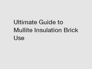 Ultimate Guide to Mullite Insulation Brick Use