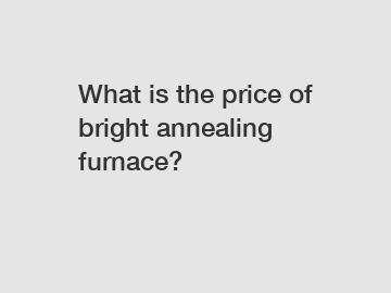 What is the price of bright annealing furnace?