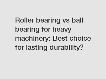 Roller bearing vs ball bearing for heavy machinery: Best choice for lasting durability?