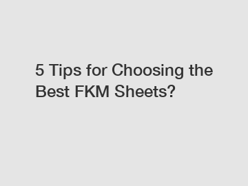 5 Tips for Choosing the Best FKM Sheets?