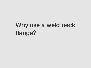 Why use a weld neck flange?