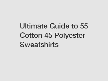 Ultimate Guide to 55 Cotton 45 Polyester Sweatshirts