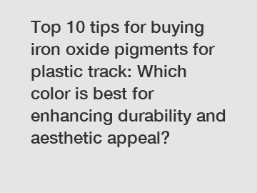 Top 10 tips for buying iron oxide pigments for plastic track: Which color is best for enhancing durability and aesthetic appeal?