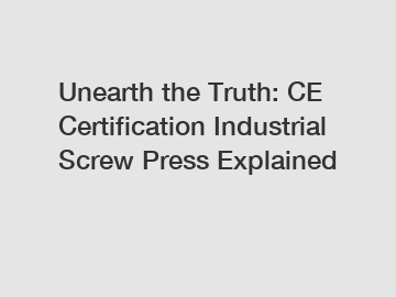 Unearth the Truth: CE Certification Industrial Screw Press Explained