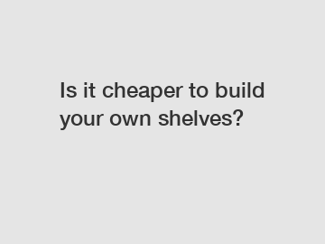 Is it cheaper to build your own shelves?