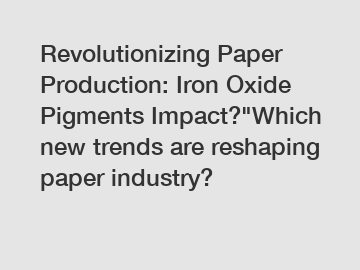 Revolutionizing Paper Production: Iron Oxide Pigments Impact?