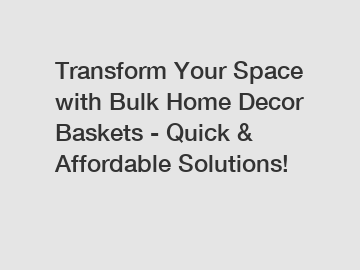 Transform Your Space with Bulk Home Decor Baskets - Quick & Affordable Solutions!