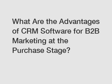 What Are the Advantages of CRM Software for B2B Marketing at the Purchase Stage?