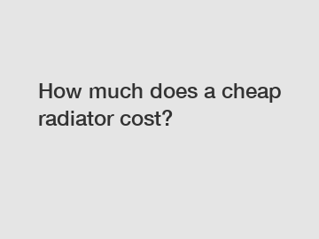 How much does a cheap radiator cost?