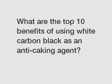 What are the top 10 benefits of using white carbon black as an anti-caking agent?