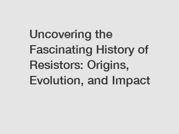 Uncovering the Fascinating History of Resistors: Origins, Evolution, and Impact