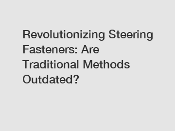 Revolutionizing Steering Fasteners: Are Traditional Methods Outdated?