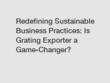 Redefining Sustainable Business Practices: Is Grating Exporter a Game-Changer?