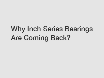 Why Inch Series Bearings Are Coming Back?