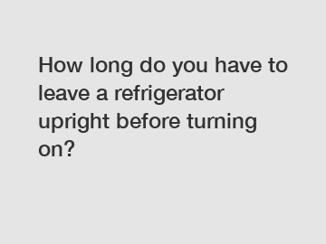 How long do you have to leave a refrigerator upright before turning on?