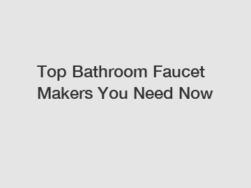 Top Bathroom Faucet Makers You Need Now
