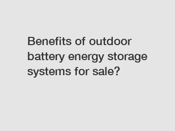 Benefits of outdoor battery energy storage systems for sale?