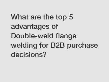 What are the top 5 advantages of Double-weld flange welding for B2B purchase decisions?