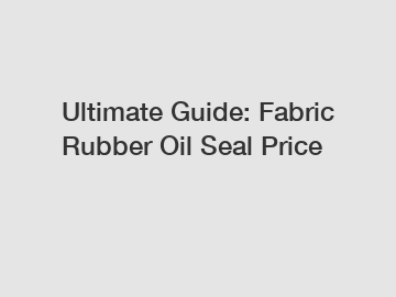 Ultimate Guide: Fabric Rubber Oil Seal Price