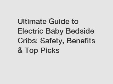 Ultimate Guide to Electric Baby Bedside Cribs: Safety, Benefits & Top Picks