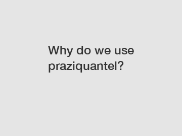 Why do we use praziquantel?